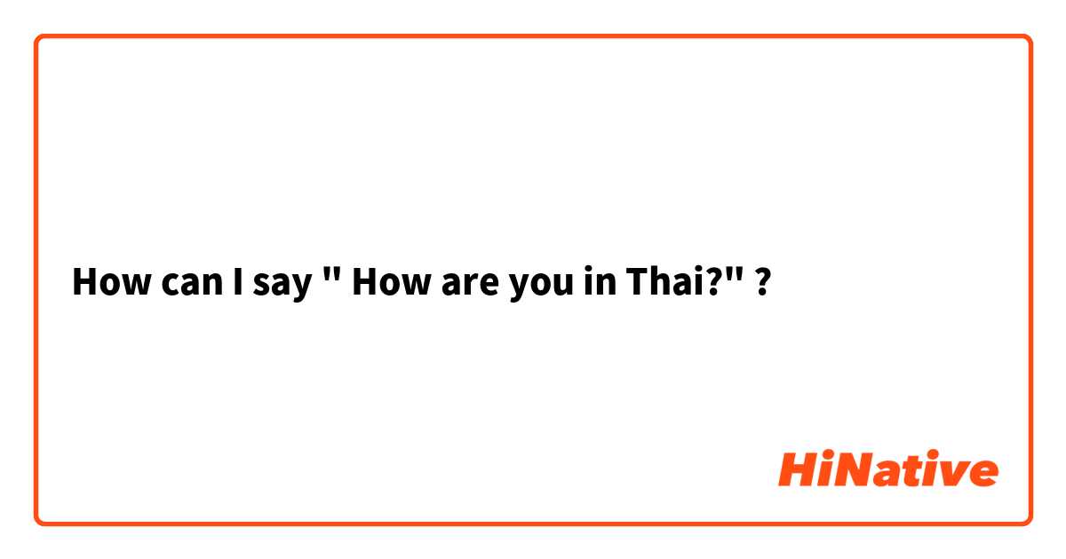 How can I say " How are you in Thai?" ?