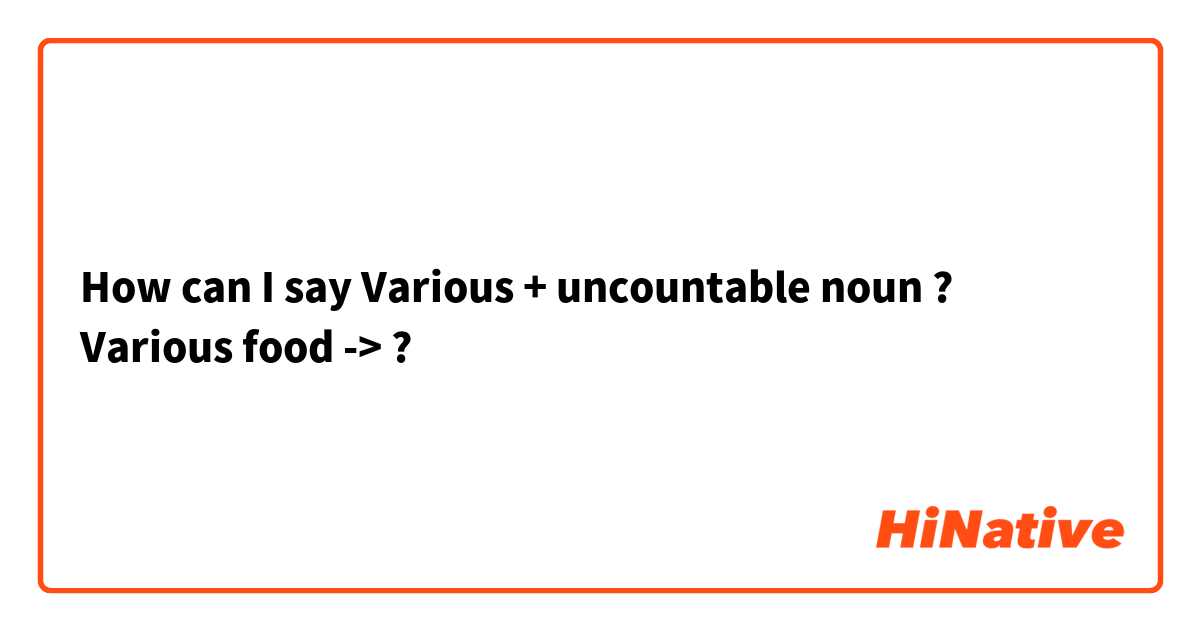 How can I say Various + uncountable noun ?
Various food -> ?