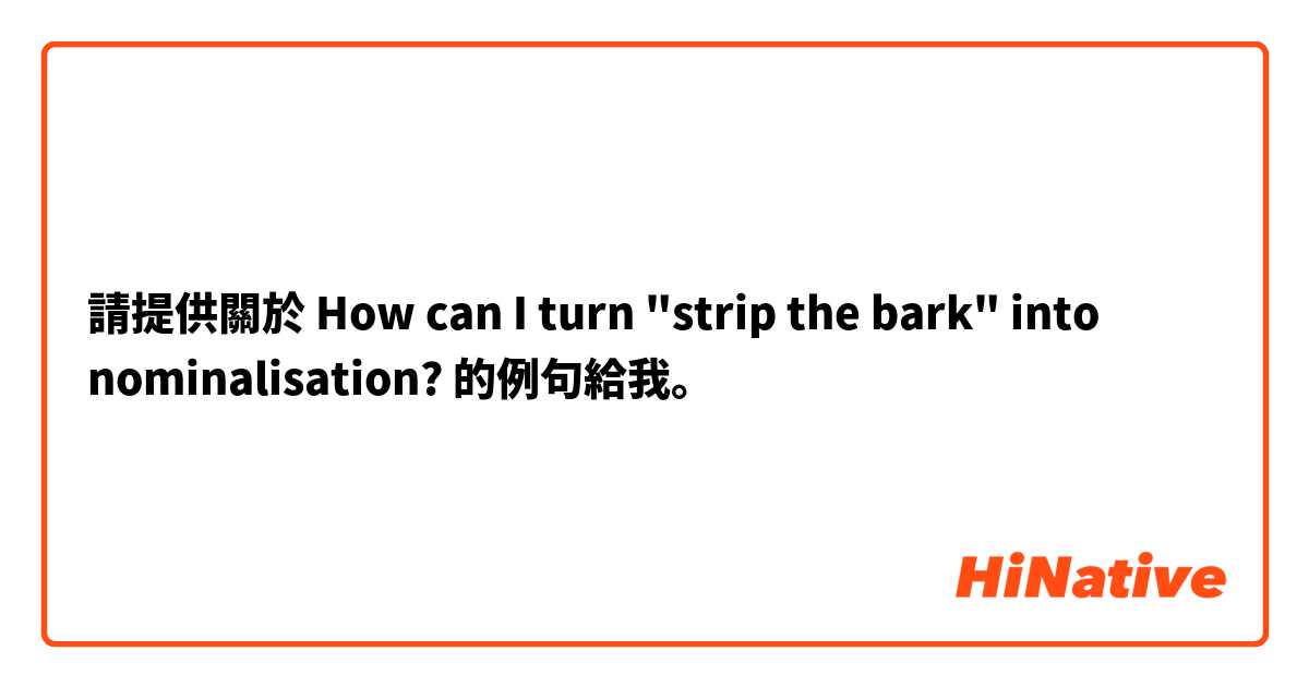 請提供關於 How can I turn "strip the bark" into nominalisation? 的例句給我。