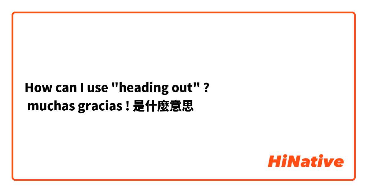 How can I use "heading out" ? 
 muchas gracias !是什麼意思