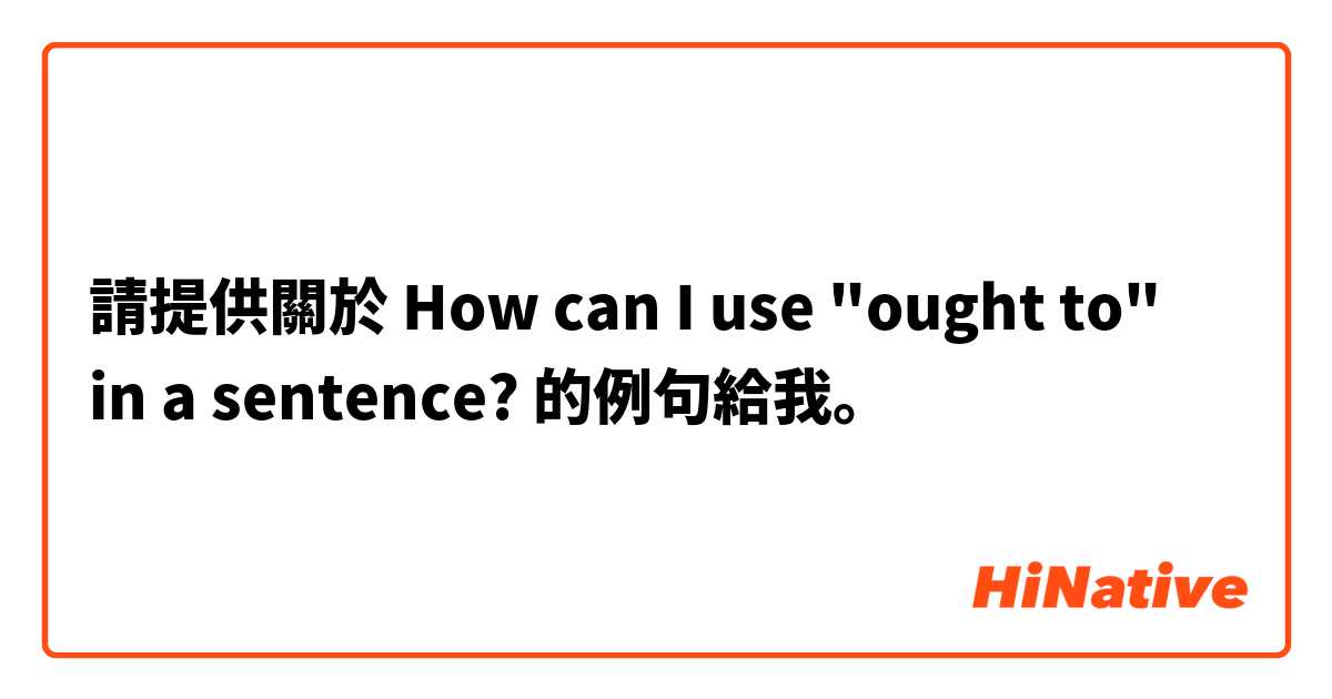 請提供關於 How can I use "ought to" in a sentence? 的例句給我。