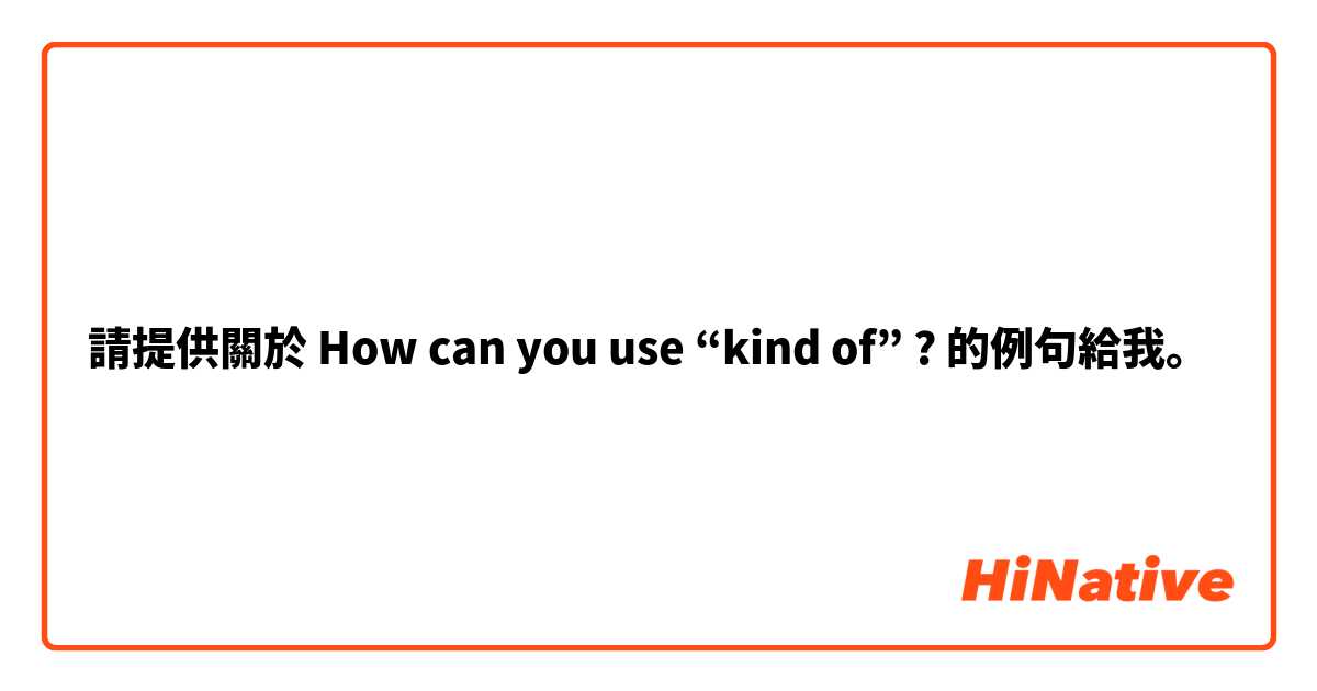 請提供關於 How can you use “kind of” ? 的例句給我。