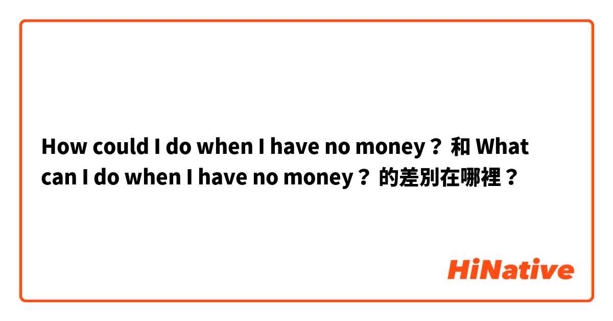 How could I do when I have no money？ 和 What can I do when I have no money？ 的差別在哪裡？