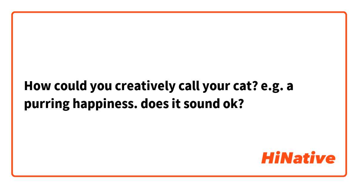 How could you creatively call your cat? e.g. a purring happiness. does it sound ok?