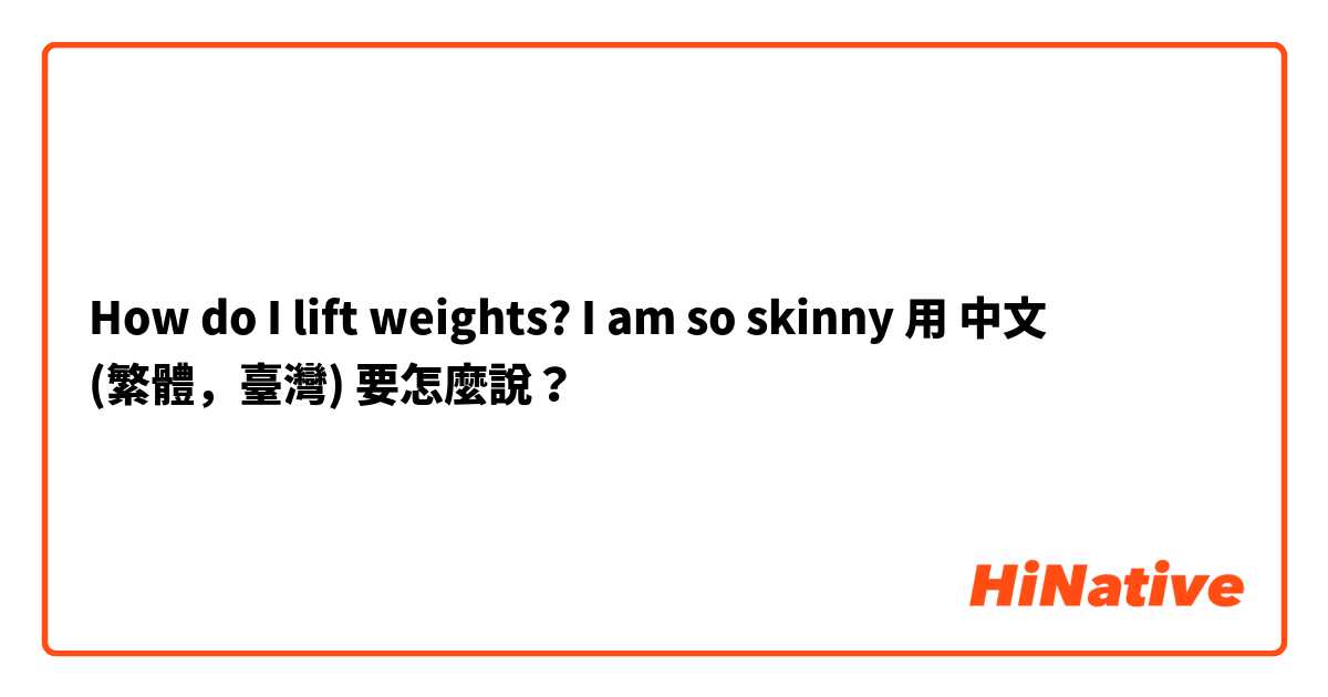 How do I lift weights? I am so skinny用 中文 (繁體，臺灣) 要怎麼說？