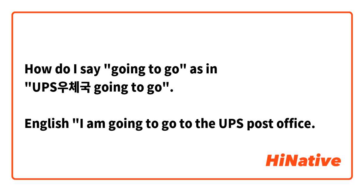 How do I say "going to go" as in 
"UPS우체국 going to go". 

English "I am going to go to the UPS post office. 