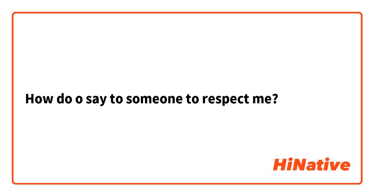 How do o say to someone to respect me?