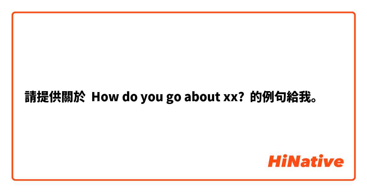 請提供關於 How do you go about xx? 的例句給我。