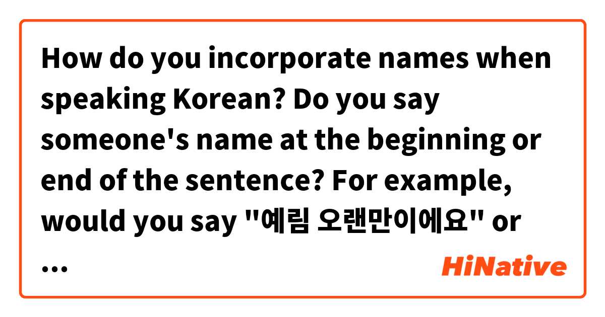 How do you incorporate names when speaking Korean? Do you say someone's name at the beginning or end of the sentence? For example, would you say "예림 오랜만이에요" or  "오랜만이에요 예림"? Or are both ways fine? 