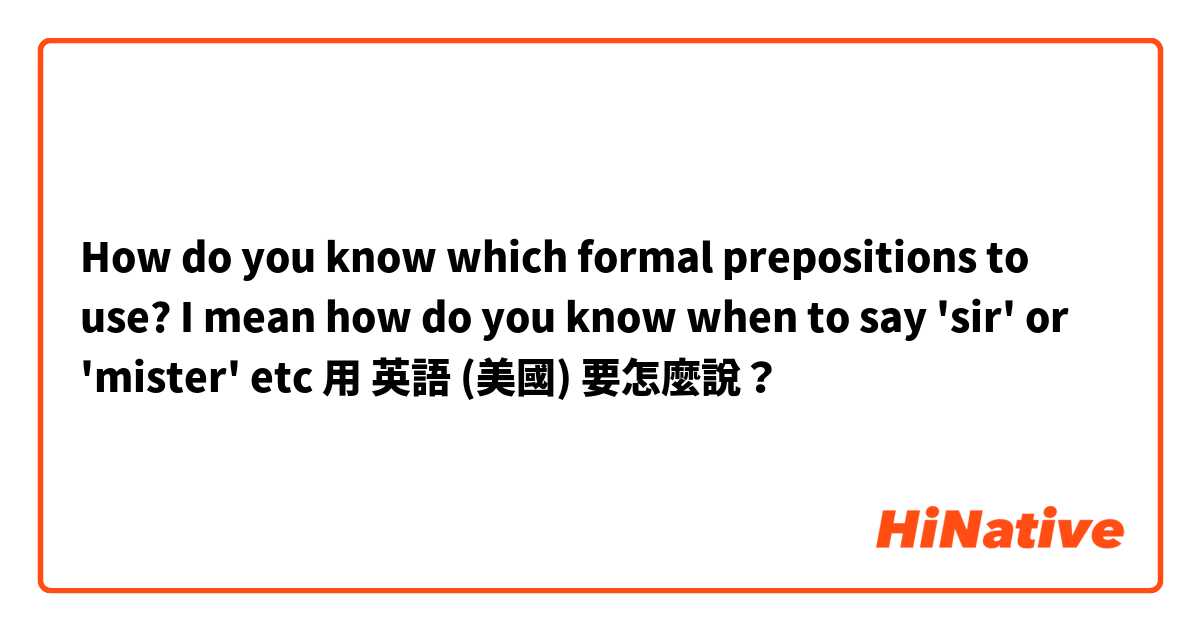How do you know which formal prepositions to use? I mean how do you know when to say 'sir' or 'mister' etc用 英語 (美國) 要怎麼說？
