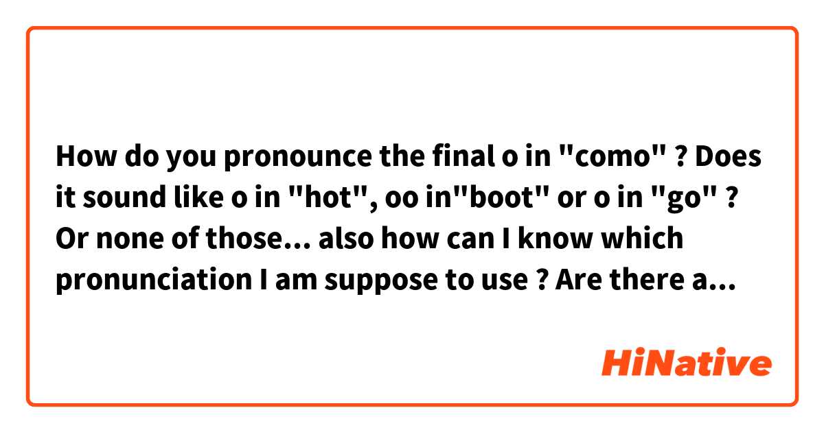 How do you pronounce the final o in "como" ? Does it sound like o in "hot", oo in"boot" or o in "go" ? Or none of those...  also how can I know which pronunciation I am suppose to use ? Are there any rules ?? Thanks 