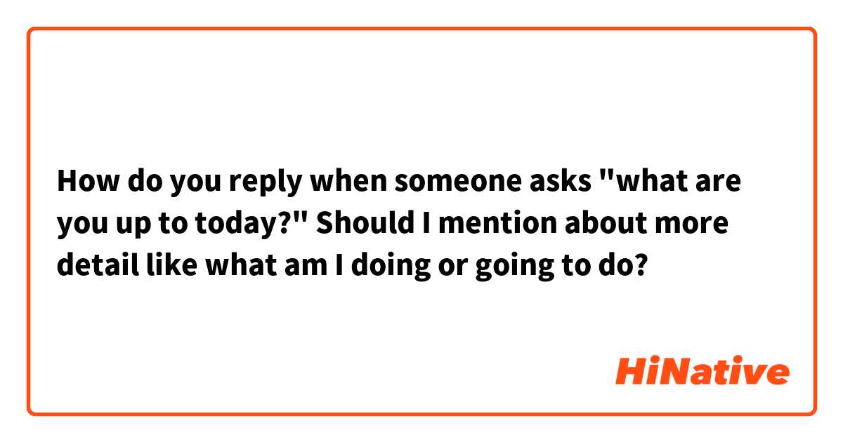 How do you reply when someone asks "what are you up to today?"
Should I mention about more detail like what am I doing or going to do?