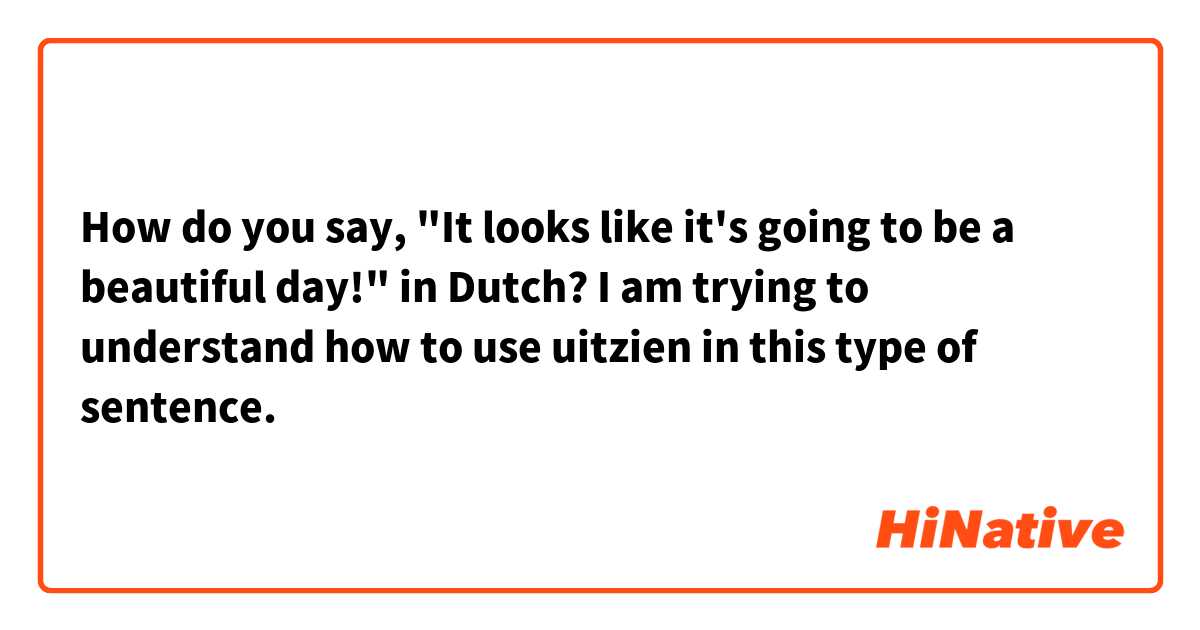 How do you say, "It looks like it's going to be a beautiful day!" in Dutch? I am trying to understand how to use uitzien in this type of sentence. 