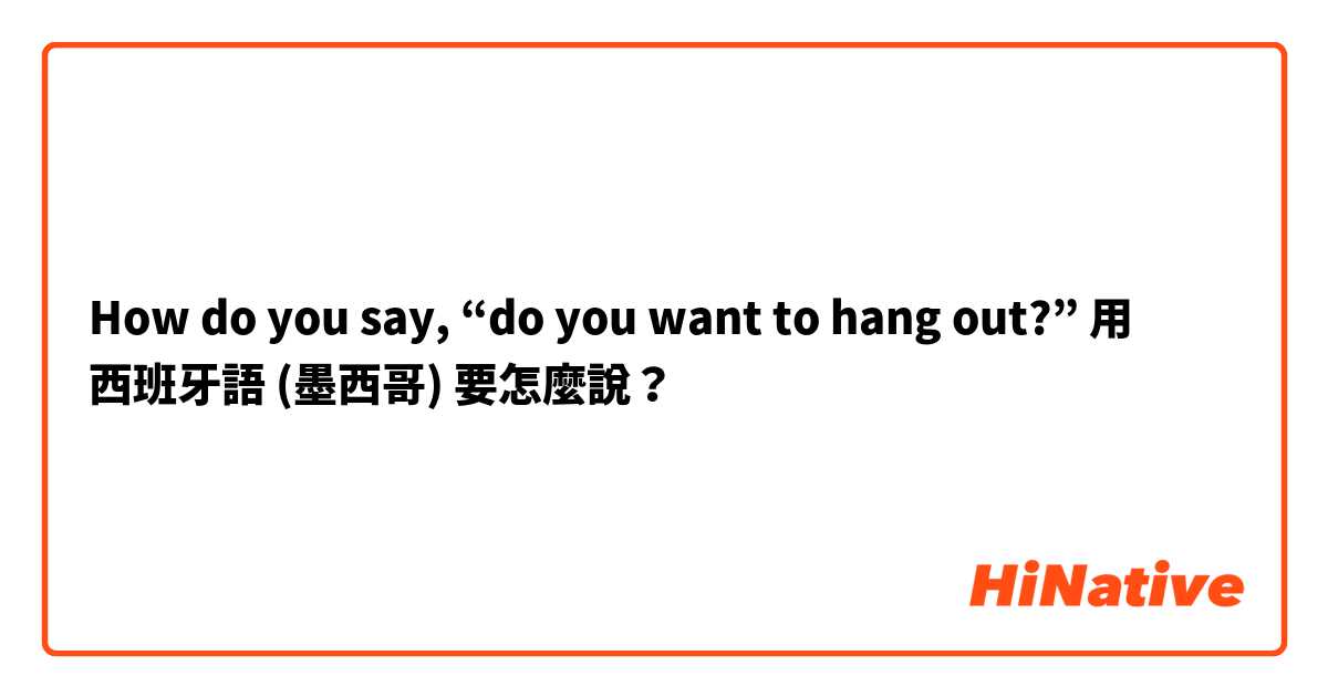 How do you say, “do you want to hang out?” 用 西班牙語 (墨西哥) 要怎麼說？