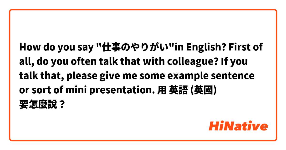 How do you say "仕事のやりがい"in English?
First of all, do you often talk that with colleague? If you talk that, please give me some example sentence or sort of mini presentation.用 英語 (英國) 要怎麼說？