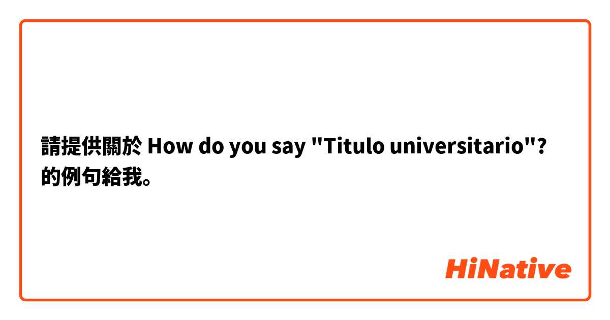 請提供關於 How do you say "Titulo universitario"? 的例句給我。