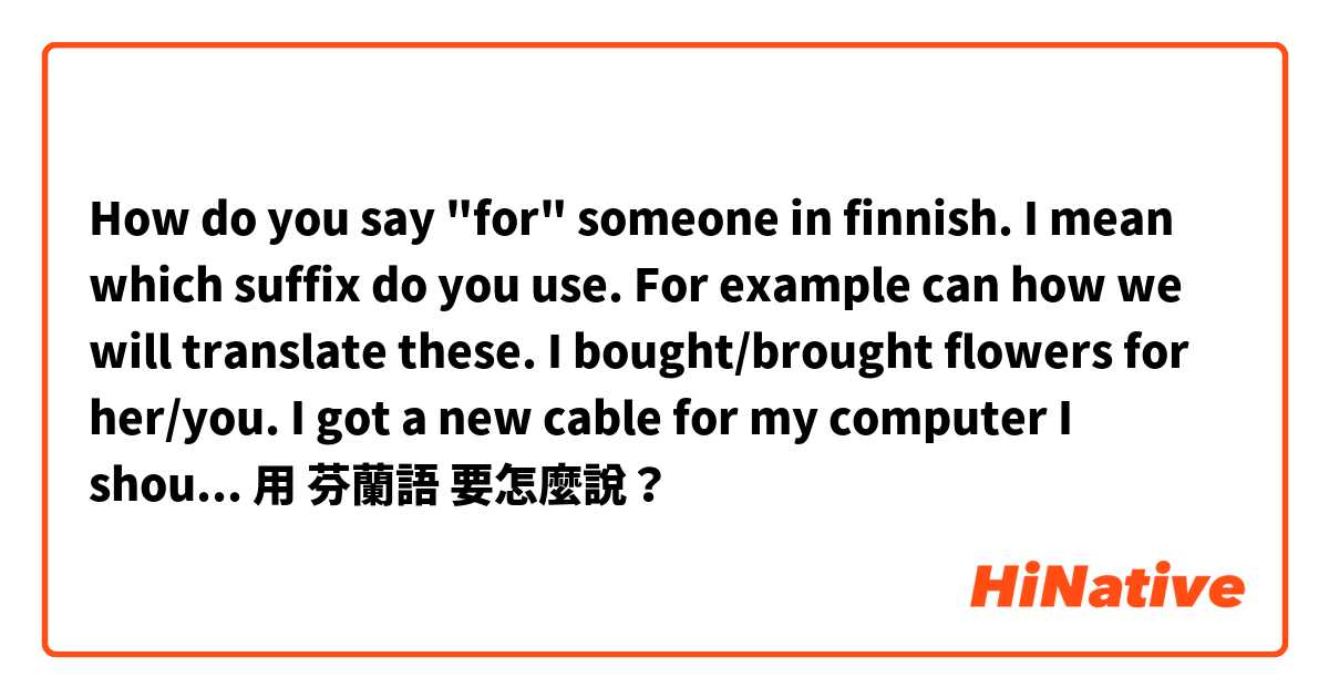 
How do you say "for" someone in finnish. I mean which suffix do you use. For example can how we will translate these.

I bought/brought flowers for her/you.
I got a new cable for my computer
I should buy new phone.
用 芬蘭語 要怎麼說？
