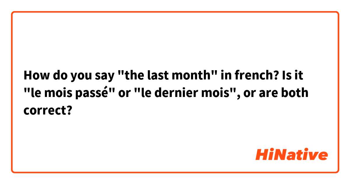 How do you say "the last month" in french? Is it "le mois passé" or "le dernier mois", or are both correct?