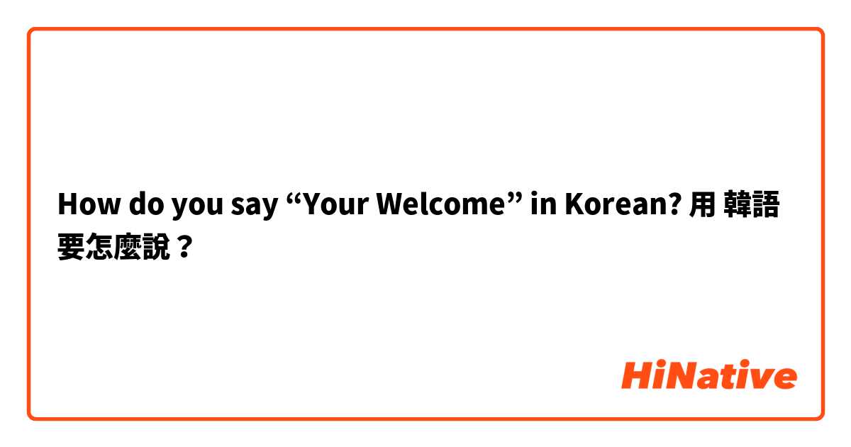 How do you say “Your Welcome” in Korean?用 韓語 要怎麼說？