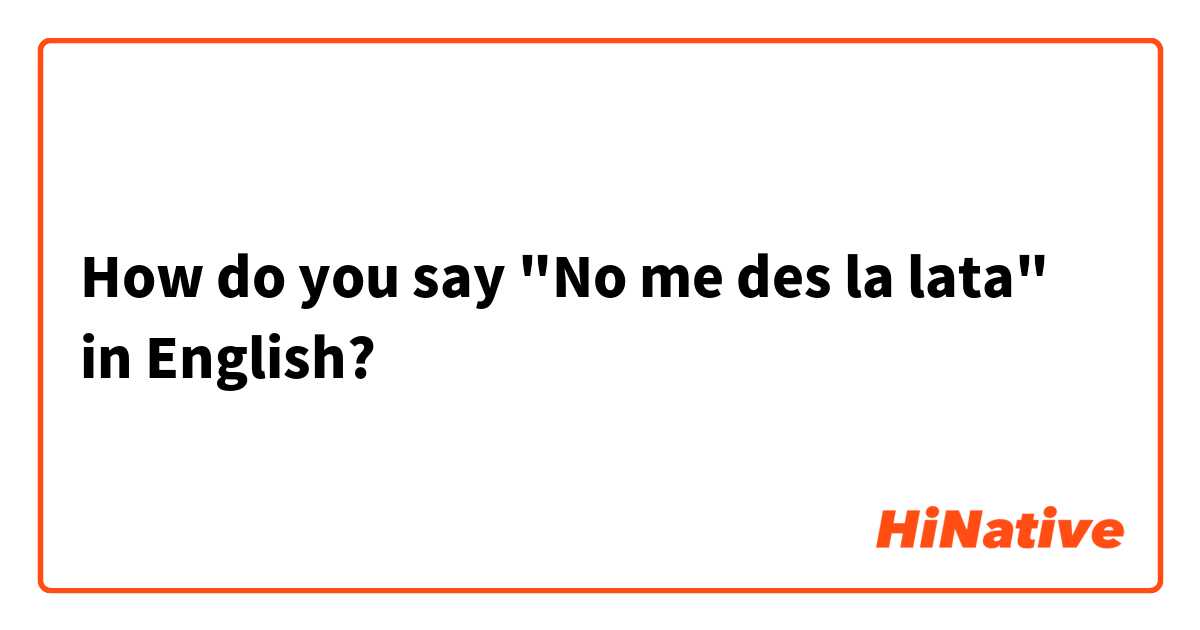 How do you say  "No me des la lata" in English?
