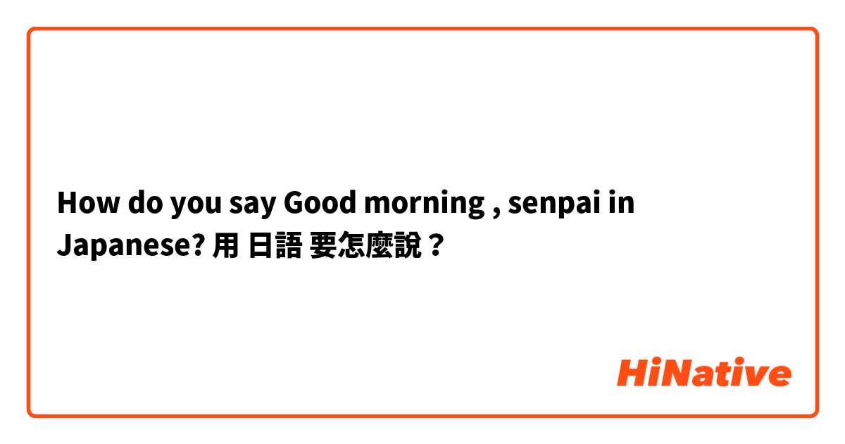 How do you say Good morning , senpai in Japanese? 用 日語 要怎麼說？