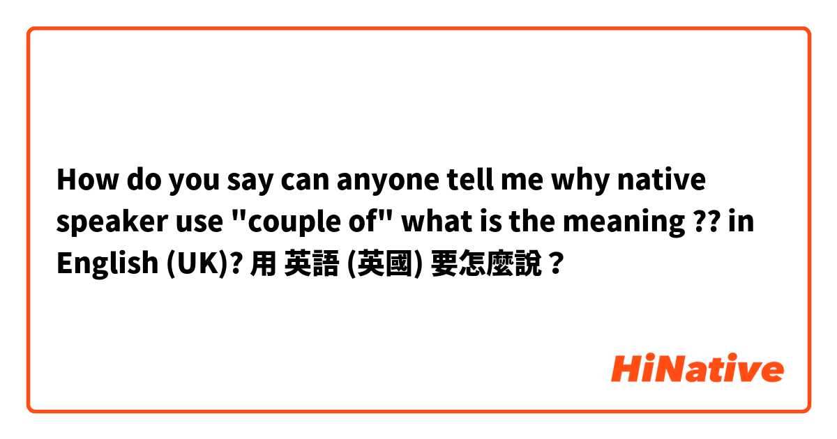 How do you say can anyone tell me why native speaker use "couple of" what is the meaning ?? in English (UK)?用 英語 (英國) 要怎麼說？