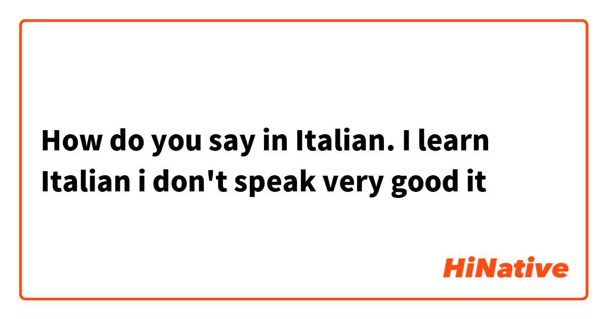 How do you say in Italian. I learn Italian i don't speak very good it 