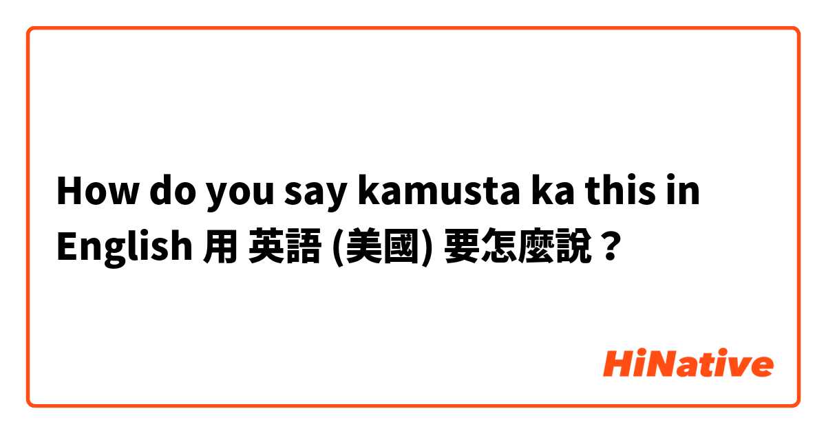 How do you say kamusta ka this in English用 英語 (美國) 要怎麼說？