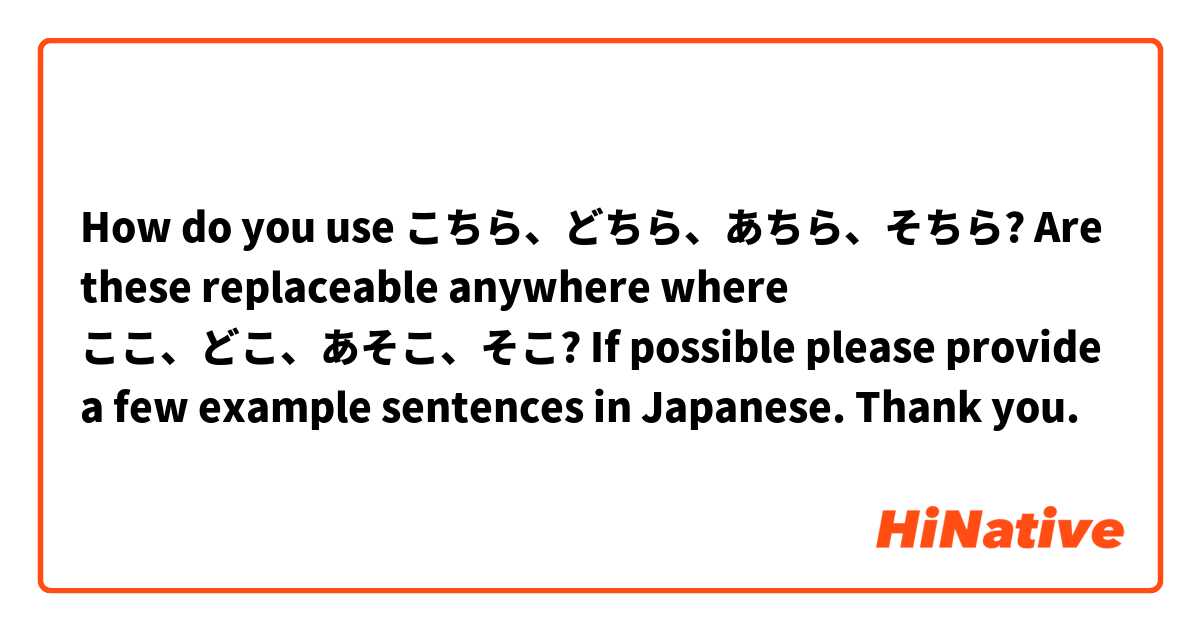 How do you use こちら、どちら、あちら、そちら? Are these replaceable anywhere where ここ、どこ、あそこ、そこ? If possible please provide a few example sentences in Japanese. Thank you.