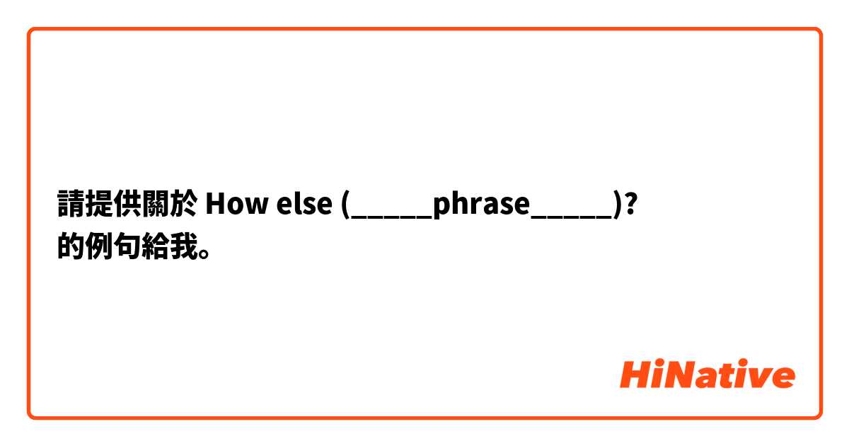 請提供關於 How else (_____phrase_____)? 的例句給我。