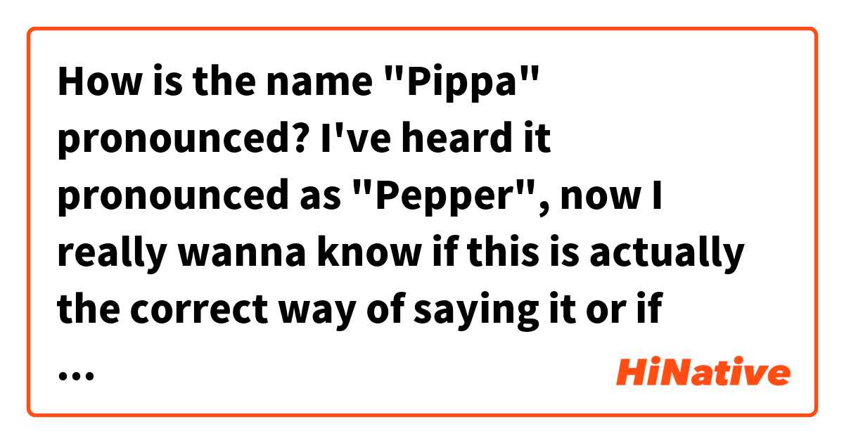 How is the name "Pippa" pronounced? I've heard it pronounced as "Pepper", now I really wanna know if this is actually the correct way of saying it or if that's just what Scottish people sound like when they say it ;) 