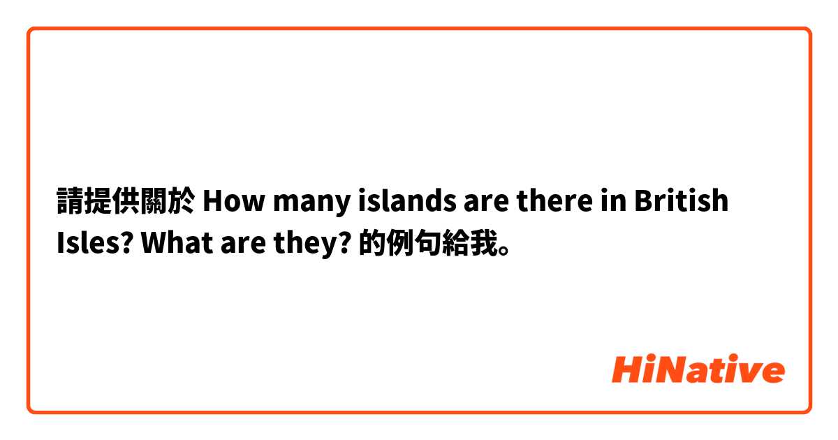 請提供關於  How many islands are there in British Isles? What are they? 的例句給我。