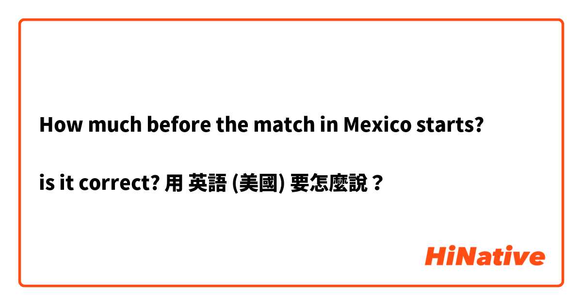How much before the match in Mexico starts?

is it correct?用 英語 (美國) 要怎麼說？