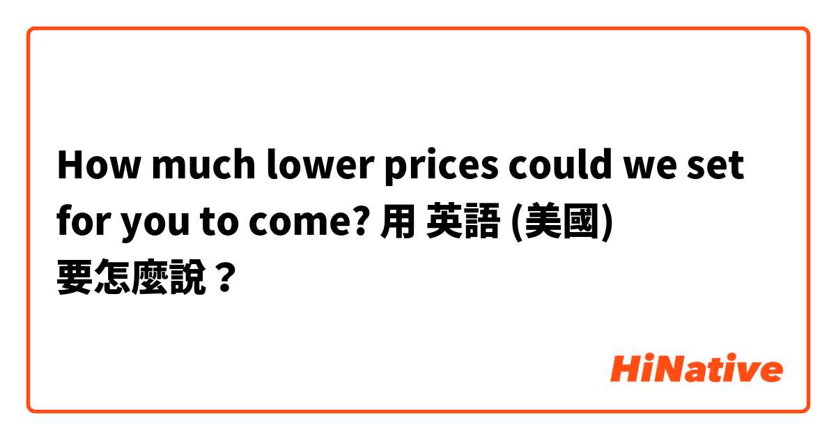 How much lower prices could we set for you to come?用 英語 (美國) 要怎麼說？
