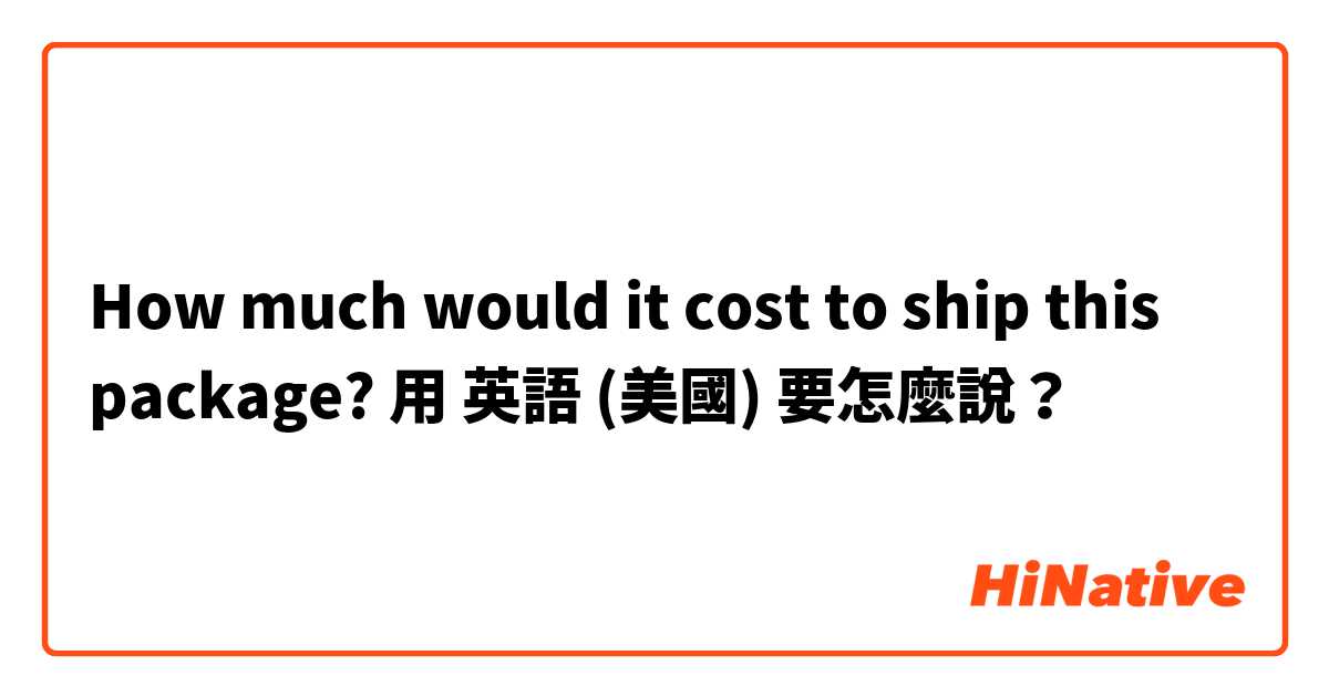 How much would it cost to ship this package?用 英語 (美國) 要怎麼說？