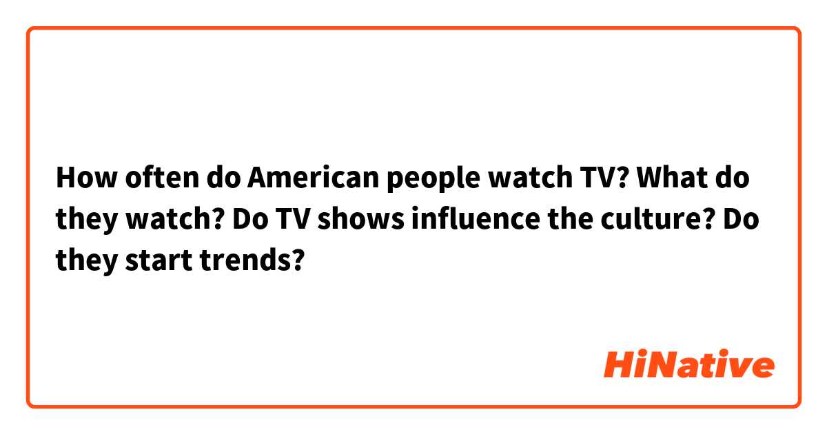 How often do American people watch TV? What do they watch? Do TV shows influence the culture? Do they start trends? 