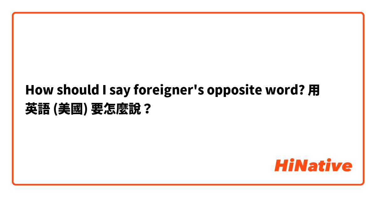 How should I say foreigner's opposite word?用 英語 (美國) 要怎麼說？