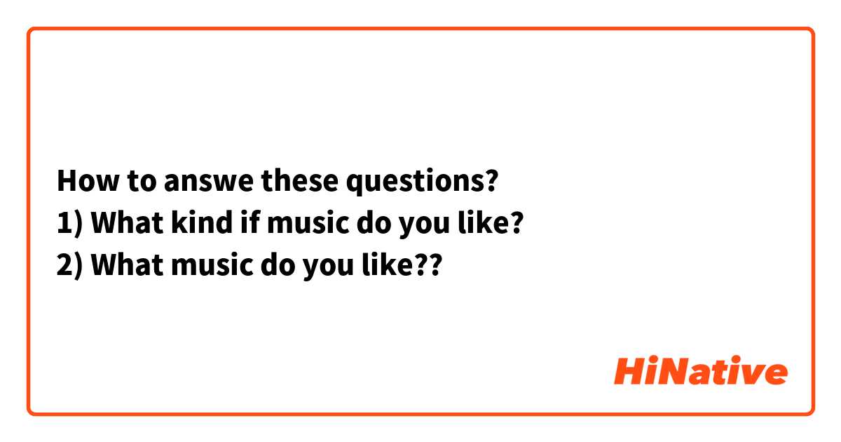 How to answe these questions? 
1) What kind if music do you like? 
2) What music do you like??