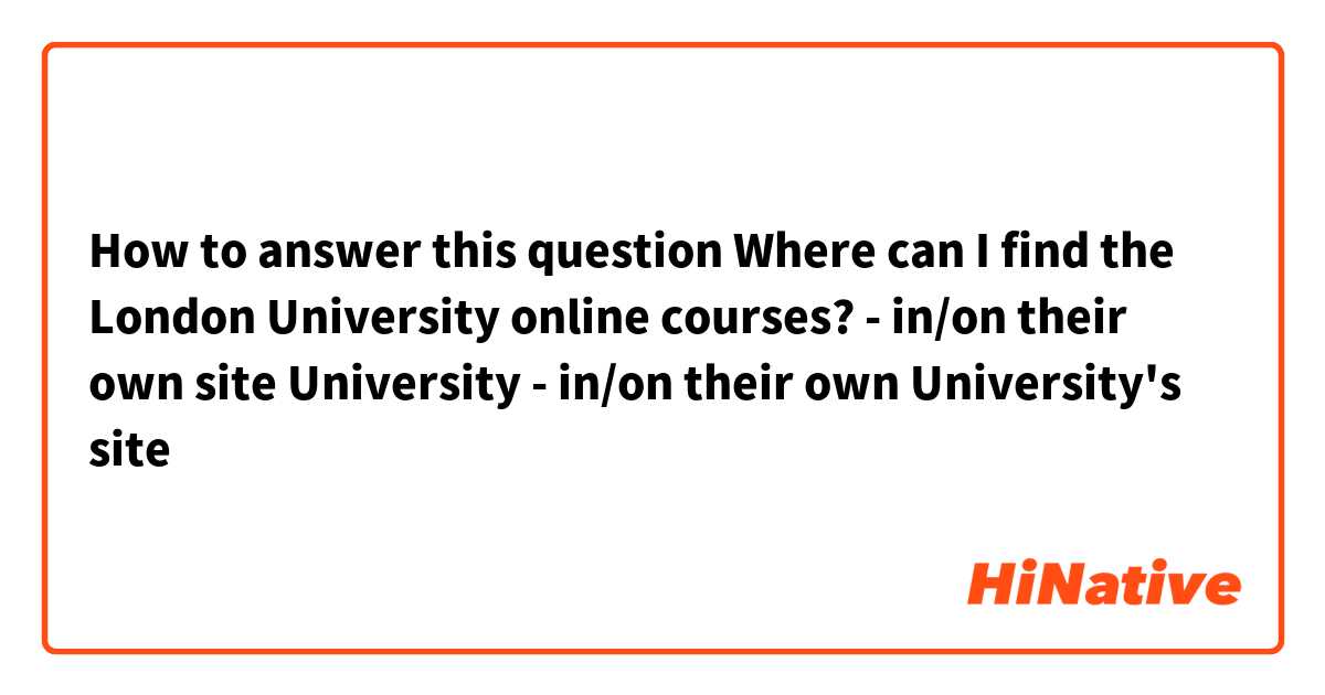 How to answer this question
Where can I find the London University online courses?
- in/on their own site University
- in/on their own University's site