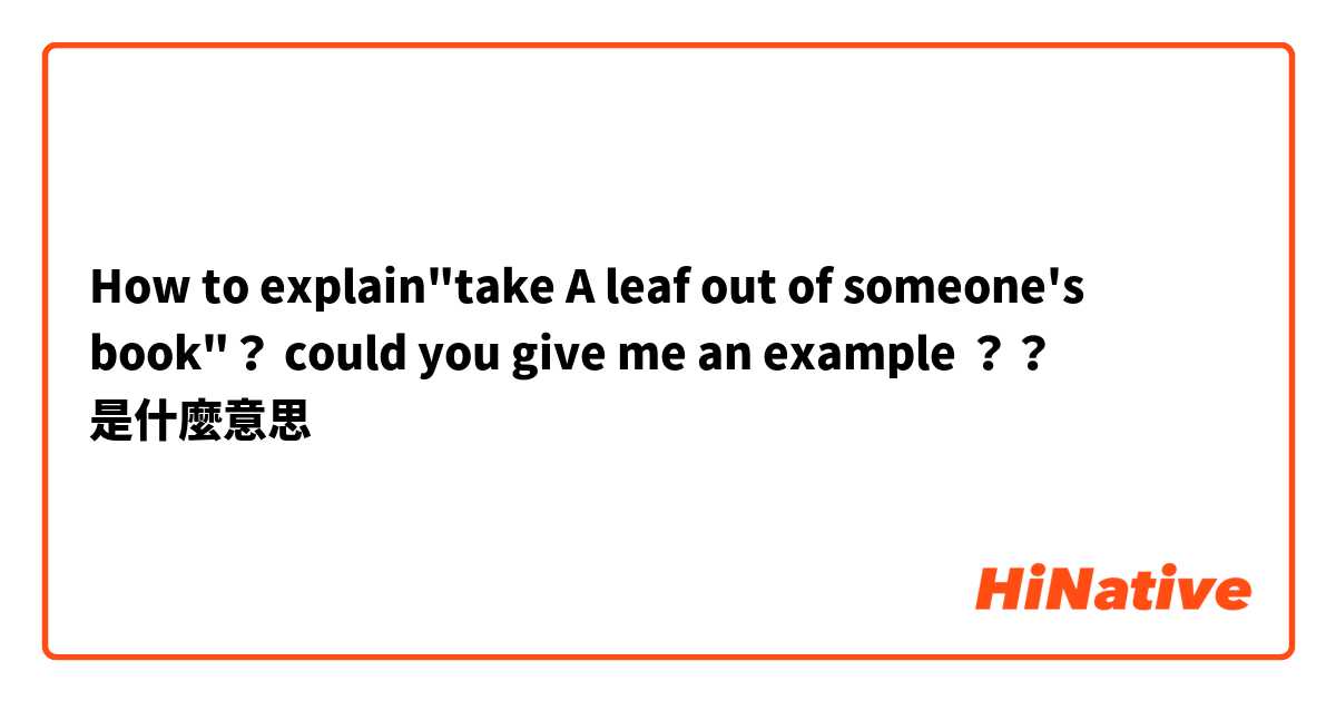 How to explain"take A leaf out of someone's book"？ could you give me an example ？？是什麼意思