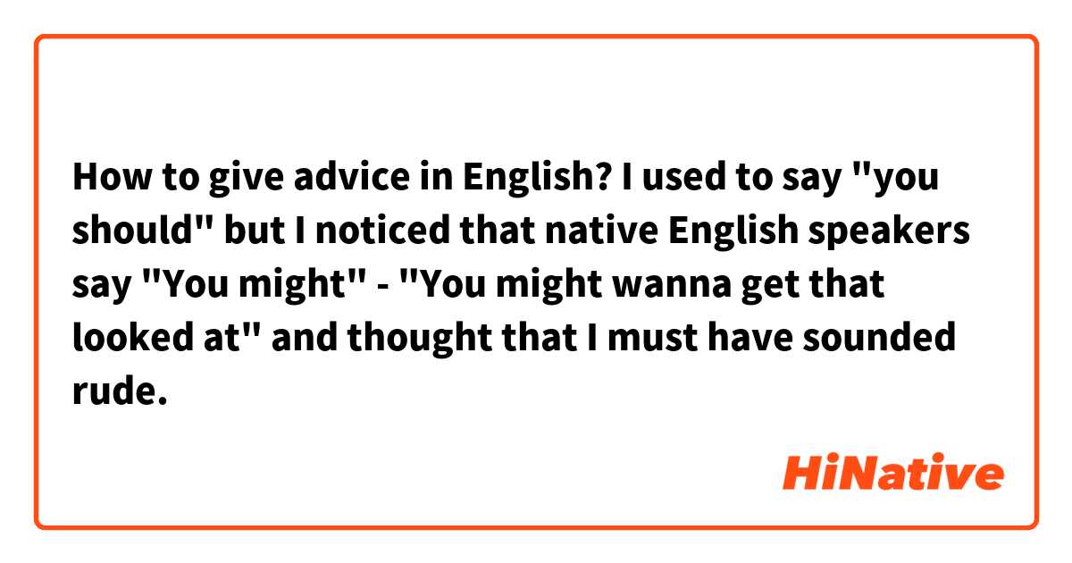 How to give advice in English? I used to say "you should" but I noticed that native English speakers say "You might"  - "You might wanna get that looked at" and thought that I must have sounded rude. 