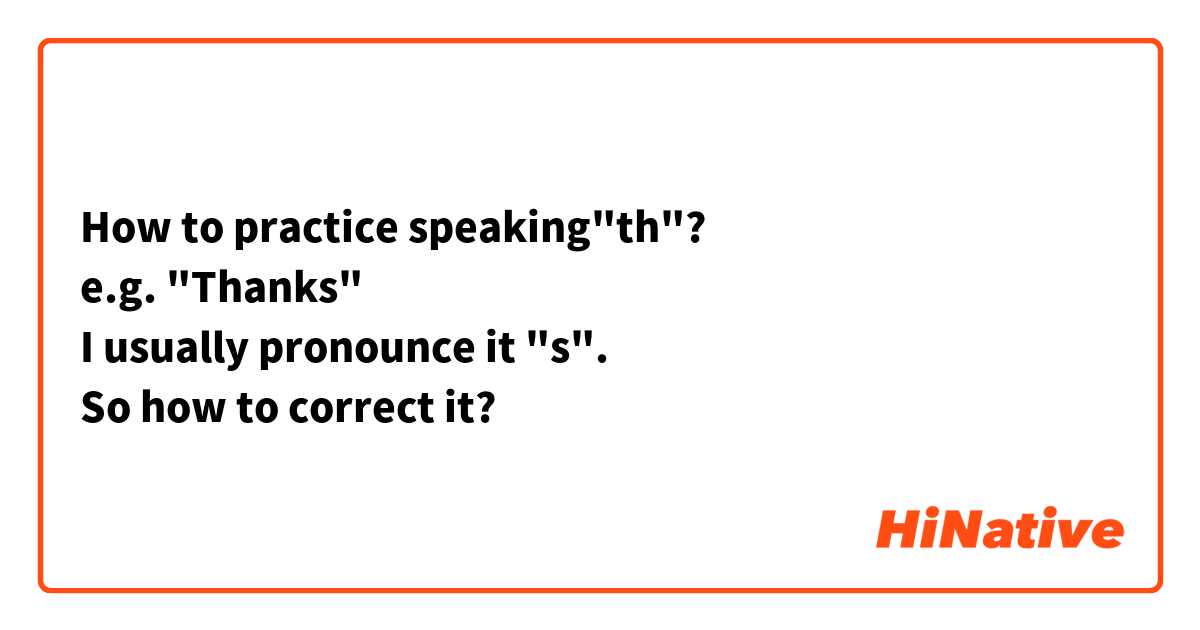 How to practice speaking"th"?
e.g. "Thanks"
I usually pronounce it "s".
So how to correct it?