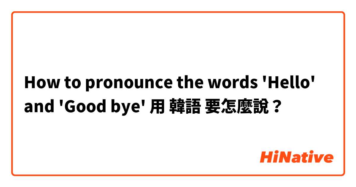 How to pronounce the words 'Hello' and 'Good bye' 用 韓語 要怎麼說？