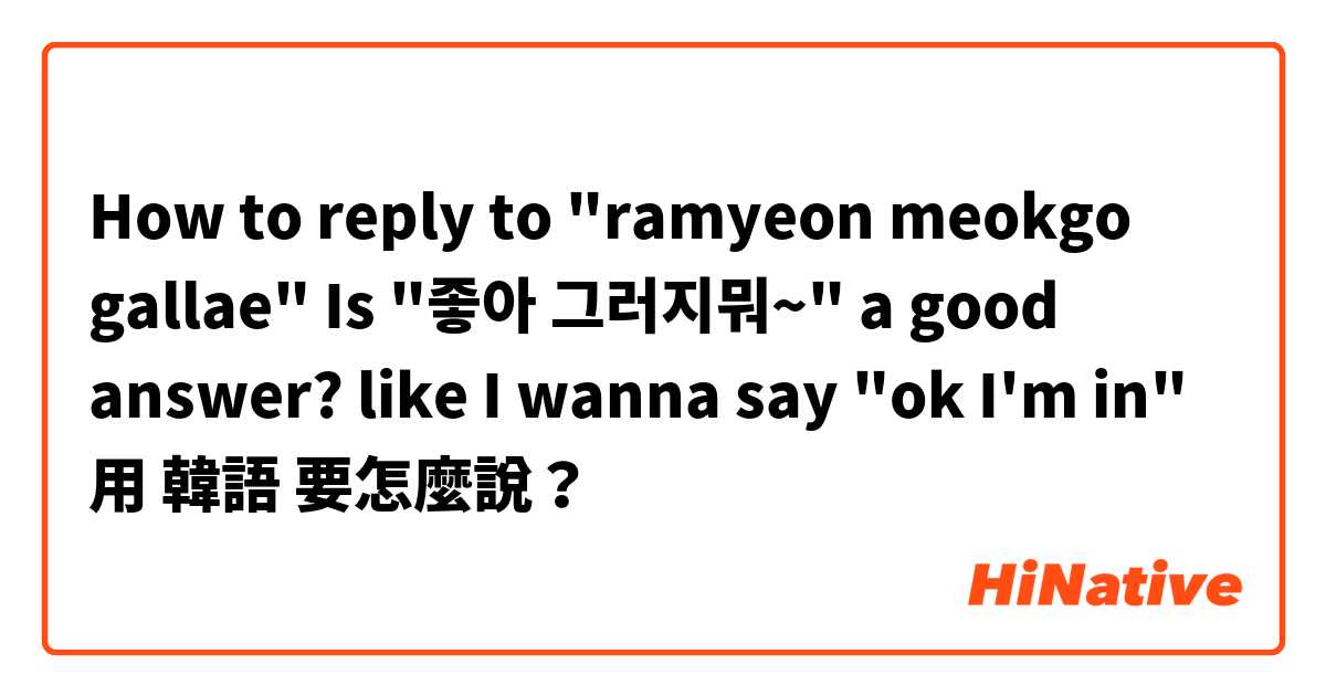 How to reply to "ramyeon meokgo gallae" 
Is "좋아 그러지뭐~" a good answer? like I wanna say "ok I'm in" 用 韓語 要怎麼說？