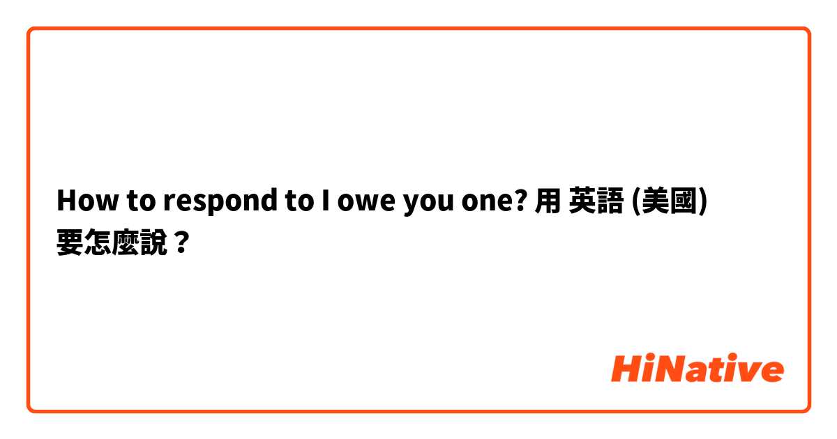 How to respond to I owe you one?用 英語 (美國) 要怎麼說？