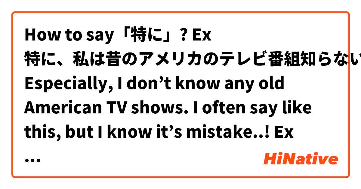 How to say「特に」?
Ex 特に、私は昔のアメリカのテレビ番組知らないから
Especially, I don’t know any old American TV shows. 
I often say like this, but I know it’s mistake..! 
Ex 特に若い人に人気がある
It’s popular especially for young people.
??
