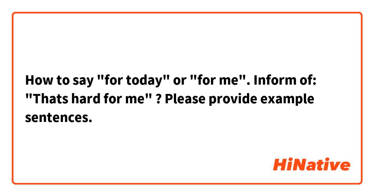 How to say "for today" or "for me". Inform of: "Thats hard for me" ?
Please provide example sentences.