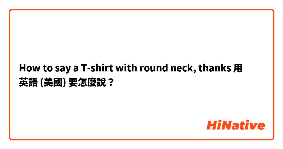 How to say a T-shirt with round neck, thanks用 英語 (美國) 要怎麼說？