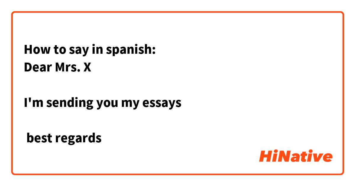 How to say in spanish:
Dear Mrs. X

I'm sending you my essays

 best regards