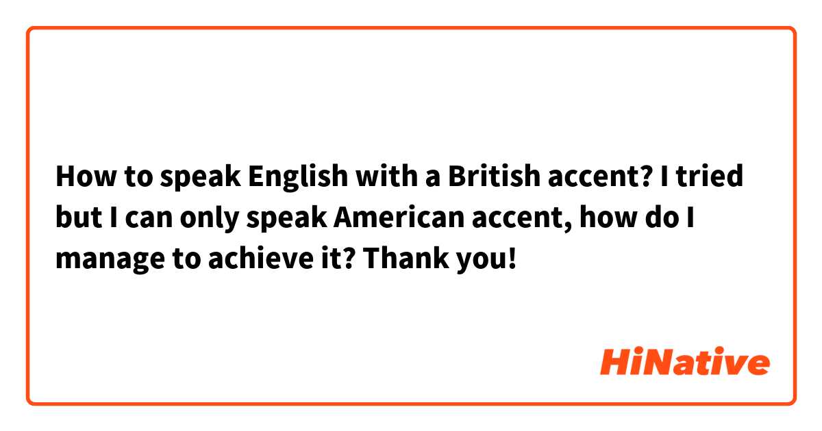 How to speak English with a British accent? I tried but I can only speak American accent, how do I manage to  achieve it? Thank you! 